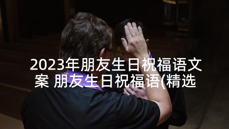 2023年朋友生日祝福语文案 朋友生日祝福语(精选5篇)