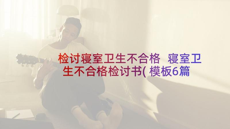 检讨寝室卫生不合格 寝室卫生不合格检讨书(模板6篇)