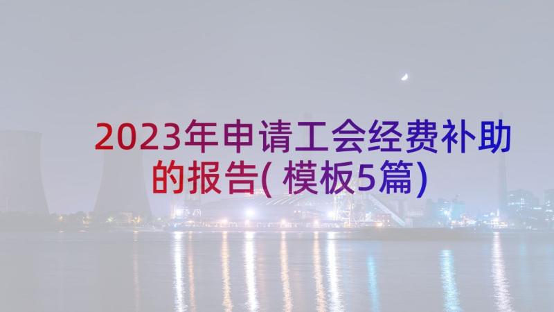 2023年申请工会经费补助的报告(模板5篇)