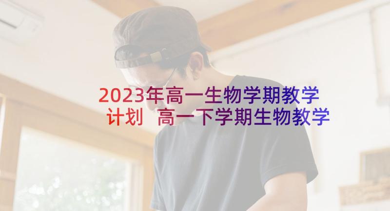 2023年高一生物学期教学计划 高一下学期生物教学计划(实用10篇)