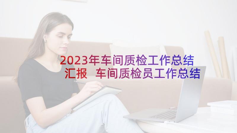 2023年车间质检工作总结汇报 车间质检员工作总结(大全10篇)