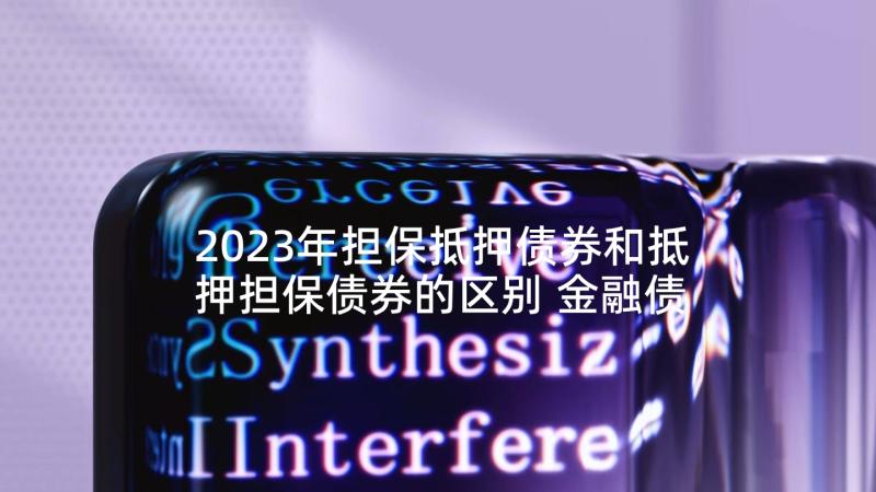 2023年担保抵押债券和抵押担保债券的区别 金融债券资产抵押担保合同(实用5篇)