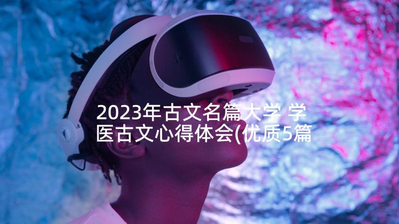 2023年古文名篇大学 学医古文心得体会(优质5篇)