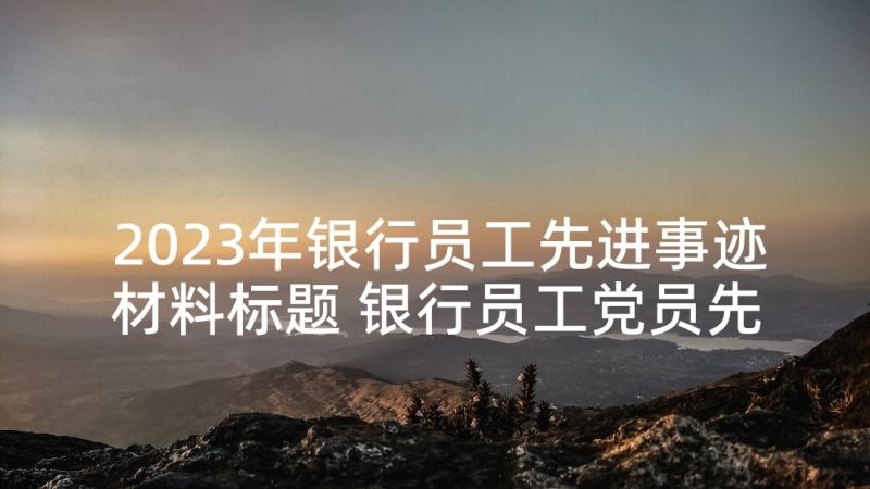 2023年银行员工先进事迹材料标题 银行员工党员先进事迹材料(通用5篇)