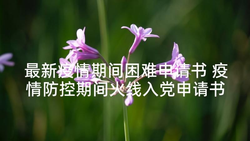 最新疫情期间困难申请书 疫情防控期间火线入党申请书(实用5篇)