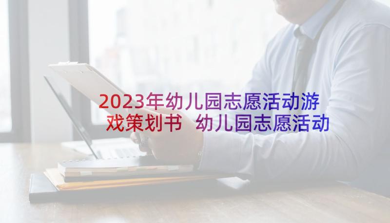 2023年幼儿园志愿活动游戏策划书 幼儿园志愿活动策划书(精选7篇)