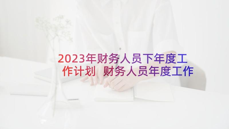 2023年财务人员下年度工作计划 财务人员年度工作计划(大全5篇)