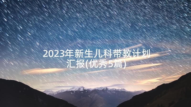 2023年新生儿科带教计划汇报(优秀5篇)