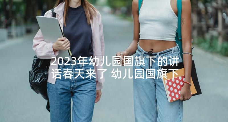 2023年幼儿园国旗下的讲话春天来了 幼儿园国旗下讲话稿(汇总6篇)