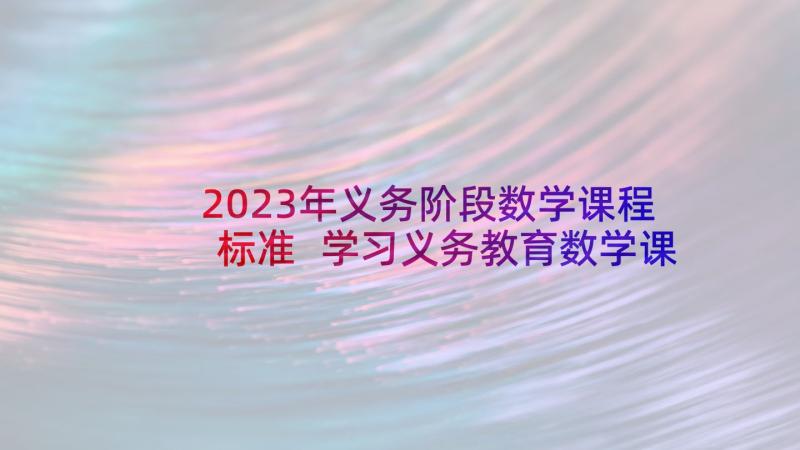 2023年义务阶段数学课程标准 学习义务教育数学课程标准心得体会(通用7篇)