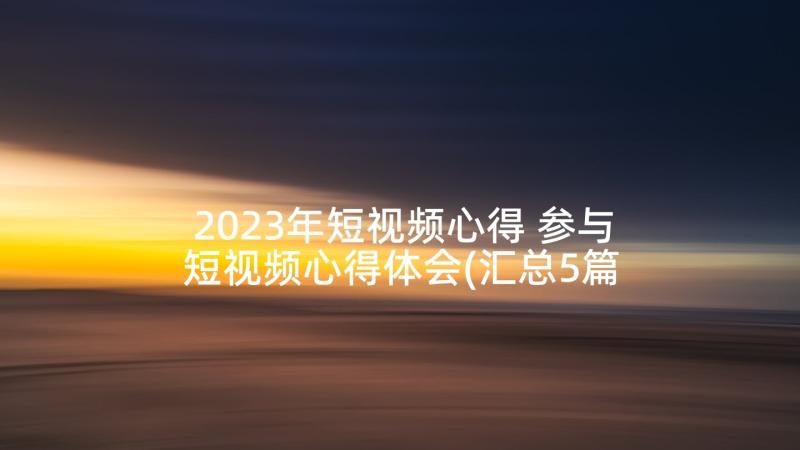 2023年短视频心得 参与短视频心得体会(汇总5篇)