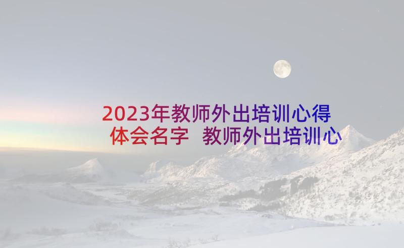 2023年教师外出培训心得体会名字 教师外出培训心得体会(优秀7篇)