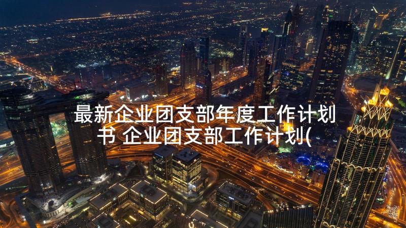 最新企业团支部年度工作计划书 企业团支部工作计划(优秀5篇)