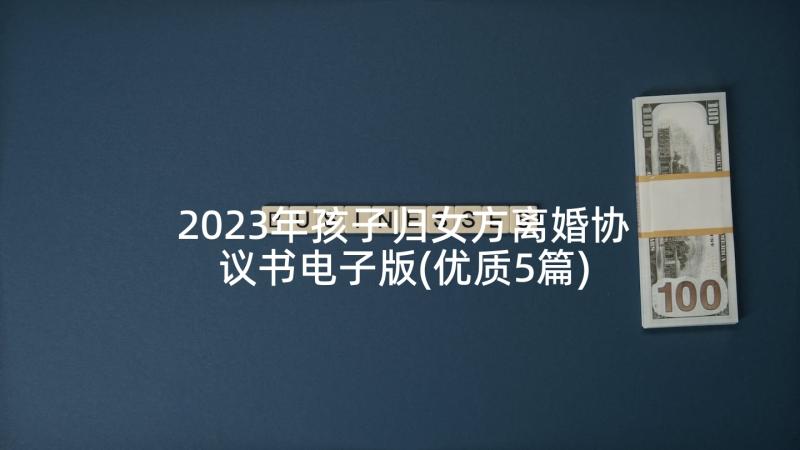 2023年孩子归女方离婚协议书电子版(优质5篇)