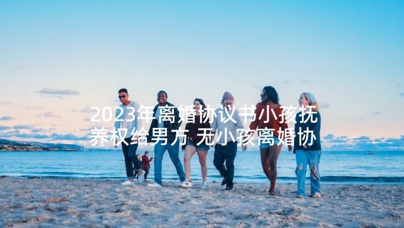 2023年离婚协议书小孩抚养权给男方 无小孩离婚协议书(优质7篇)