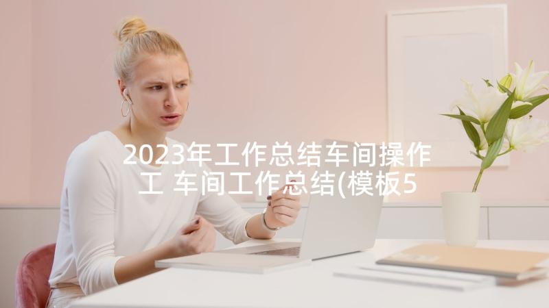 2023年工作总结车间操作工 车间工作总结(模板5篇)