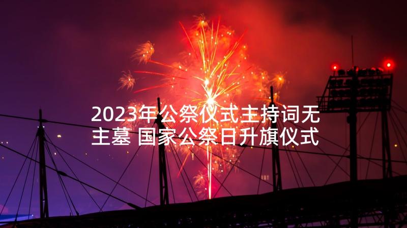 2023年公祭仪式主持词无主墓 国家公祭日升旗仪式主持稿(实用5篇)