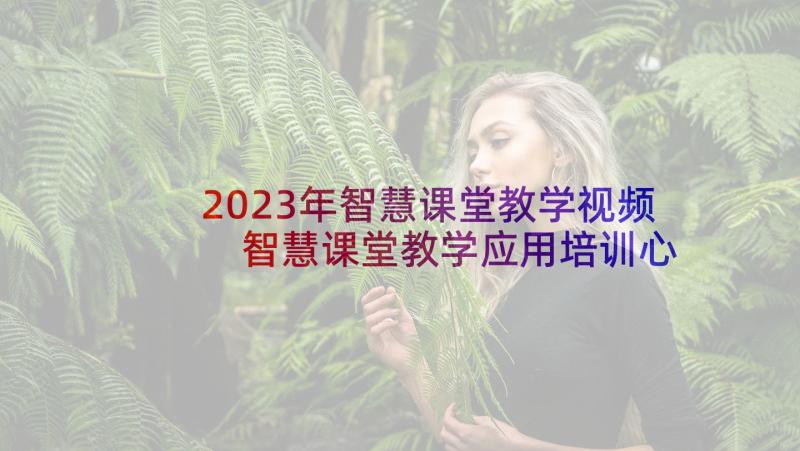 2023年智慧课堂教学视频 智慧课堂教学应用培训心得(实用5篇)