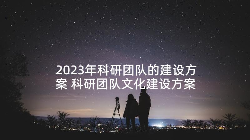 2023年科研团队的建设方案 科研团队文化建设方案(实用5篇)