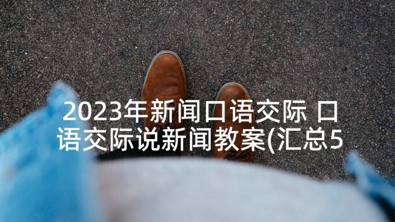 2023年新闻口语交际 口语交际说新闻教案(汇总5篇)