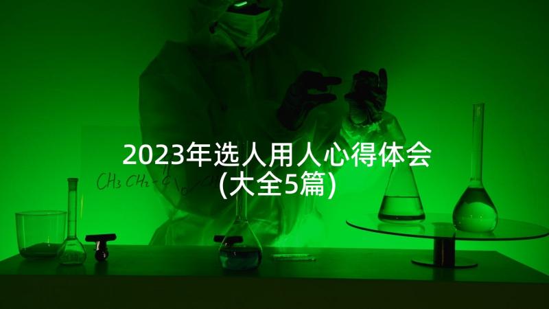 2023年选人用人心得体会(大全5篇)