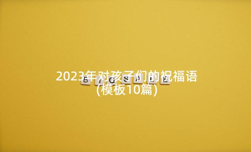 2023年对孩子们的祝福语(模板10篇)