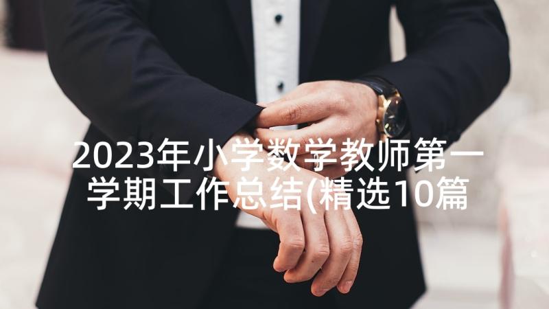 2023年小学数学教师第一学期工作总结(精选10篇)