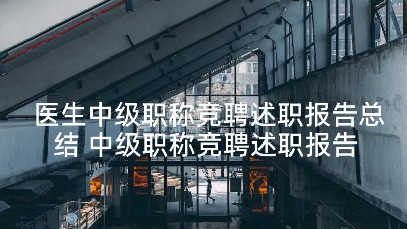 医生中级职称竞聘述职报告总结 中级职称竞聘述职报告(大全10篇)