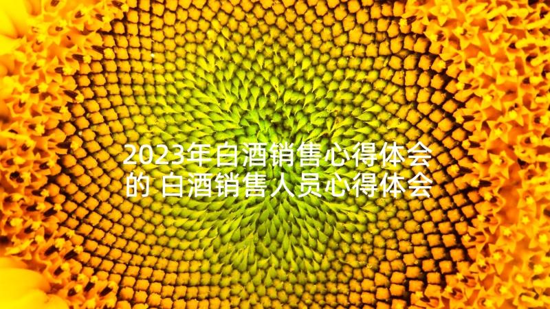 2023年白酒销售心得体会的 白酒销售人员心得体会(精选5篇)