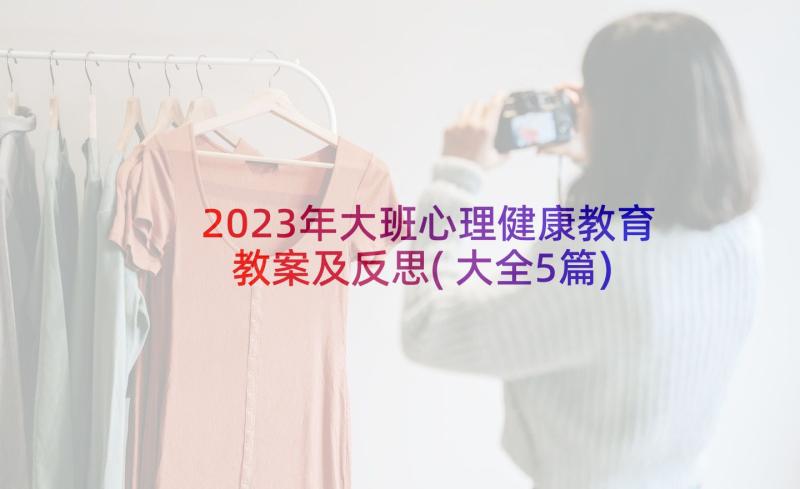 2023年大班心理健康教育教案及反思(大全5篇)