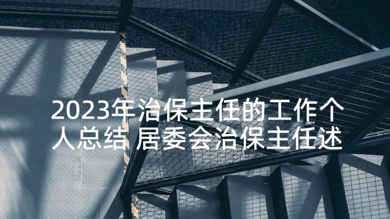 2023年治保主任的工作个人总结 居委会治保主任述职报告(优秀7篇)