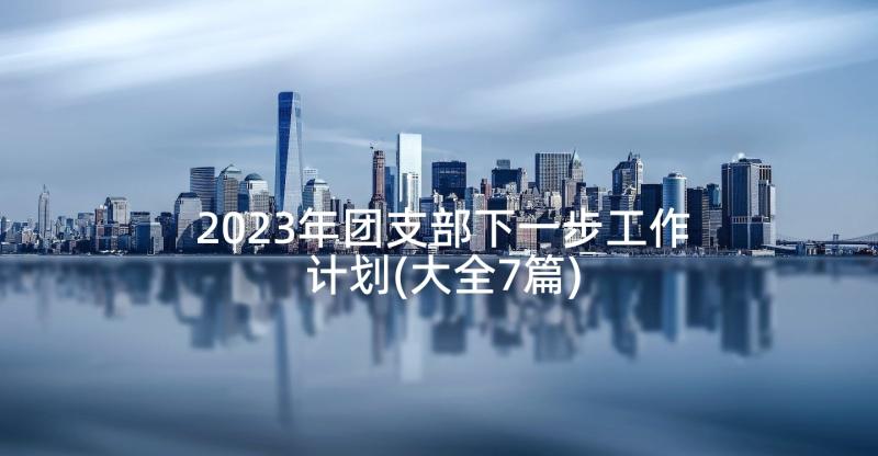 2023年团支部下一步工作计划(大全7篇)