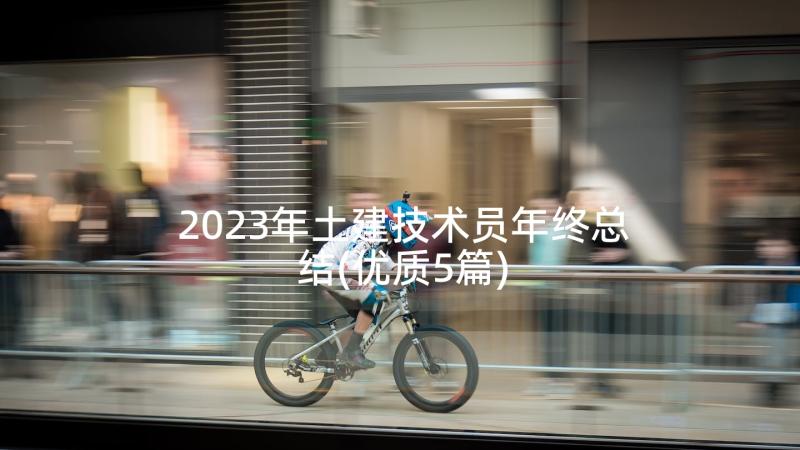 2023年土建技术员年终总结(优质5篇)