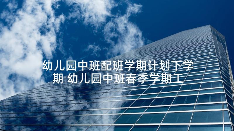 幼儿园中班配班学期计划下学期 幼儿园中班春季学期工作计划配班(汇总8篇)