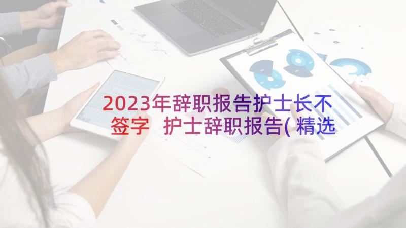 2023年辞职报告护士长不签字 护士辞职报告(精选5篇)