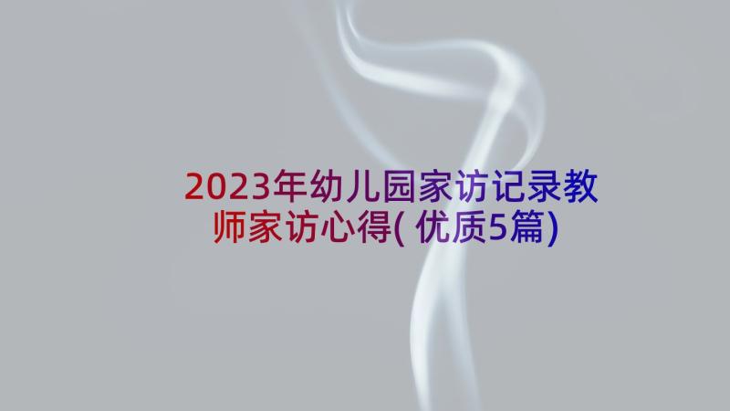 2023年幼儿园家访记录教师家访心得(优质5篇)