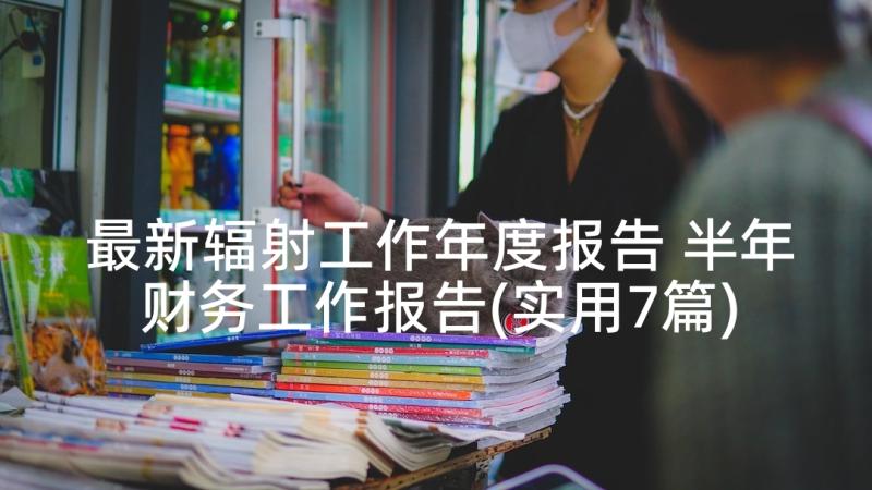 最新辐射工作年度报告 半年财务工作报告(实用7篇)