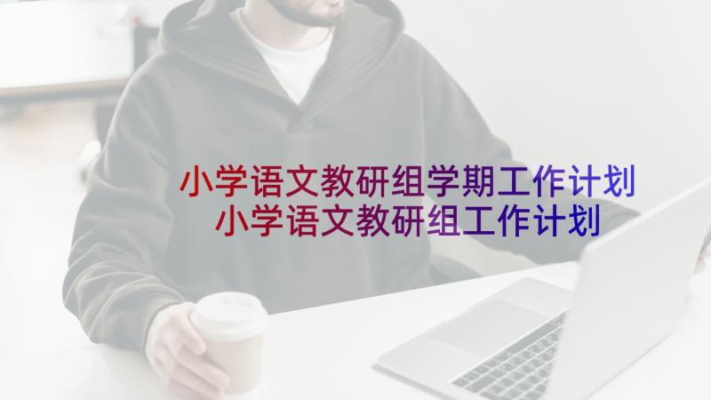 小学语文教研组学期工作计划 小学语文教研组工作计划(模板6篇)