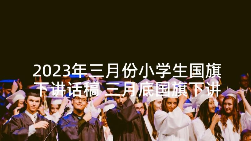 2023年三月份小学生国旗下讲话稿 三月底国旗下讲话稿(优质10篇)