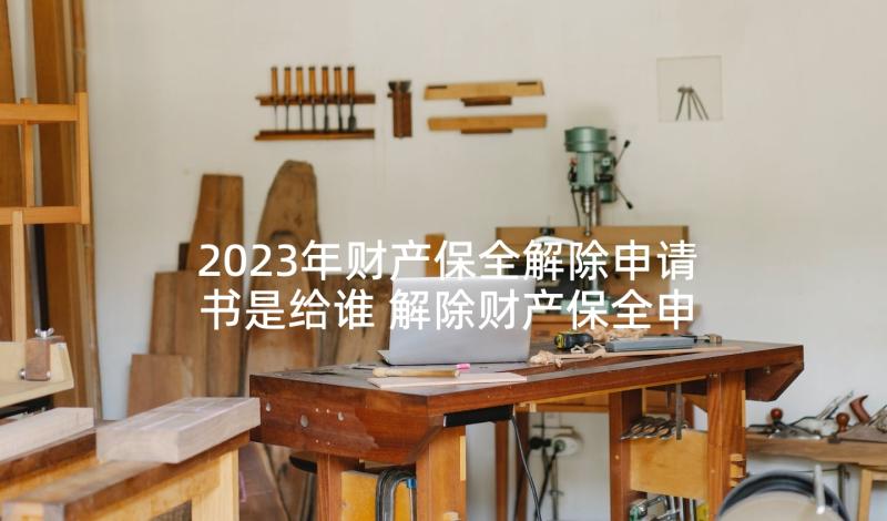 2023年财产保全解除申请书是给谁 解除财产保全申请书(大全5篇)