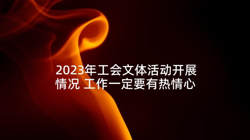 2023年工会文体活动开展情况 工作一定要有热情心得体会(汇总9篇)