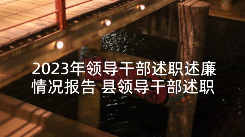 2023年领导干部述职述廉情况报告 县领导干部述职述廉报告(模板8篇)