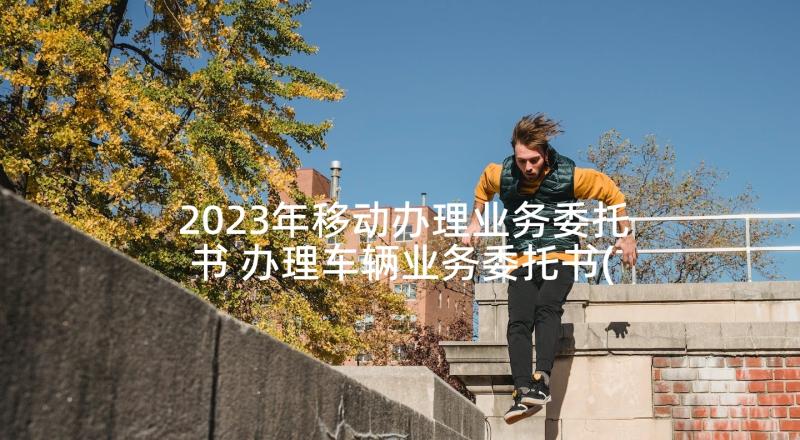 2023年移动办理业务委托书 办理车辆业务委托书(优秀7篇)