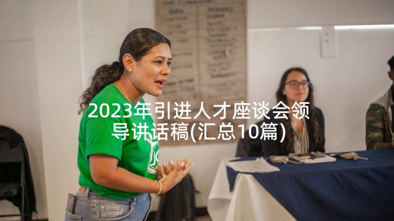 2023年引进人才座谈会领导讲话稿(汇总10篇)