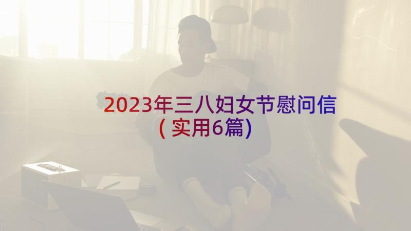 2023年三八妇女节慰问信(实用6篇)