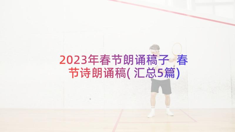 2023年春节朗诵稿子 春节诗朗诵稿(汇总5篇)