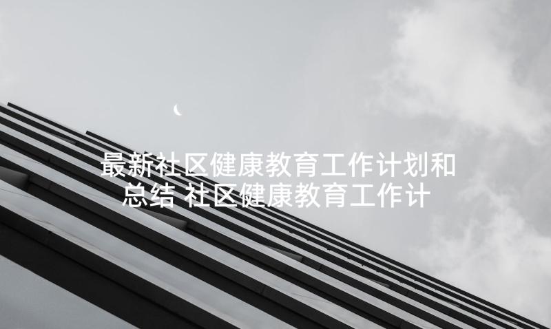 最新社区健康教育工作计划和总结 社区健康教育工作计划(通用5篇)