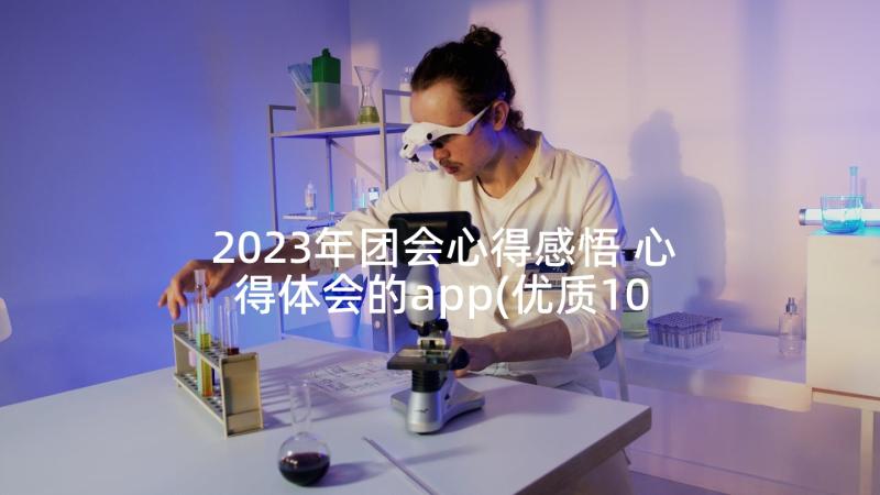 2023年团会心得感悟 心得体会的app(优质10篇)