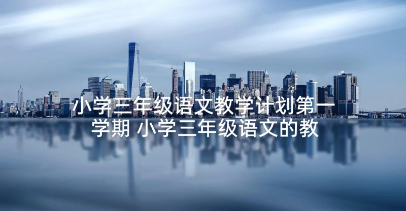 小学三年级语文教学计划第一学期 小学三年级语文的教学计划(模板6篇)