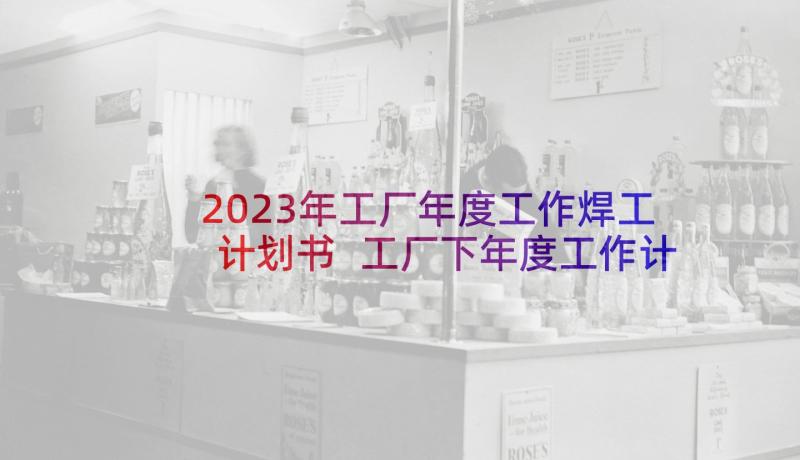 2023年工厂年度工作焊工计划书 工厂下年度工作计划(汇总5篇)